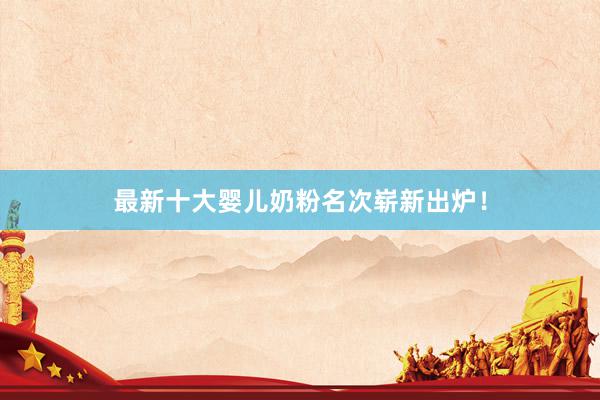 最新十大婴儿奶粉名次崭新出炉！