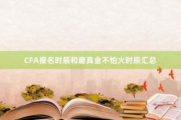 CFA报名时辰和磨真金不怕火时辰汇总